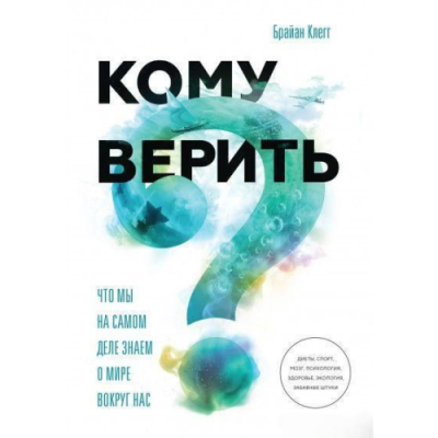 Кому верить? Что мы на самом деле знаем о мире вокруг нас. Клегг Б.