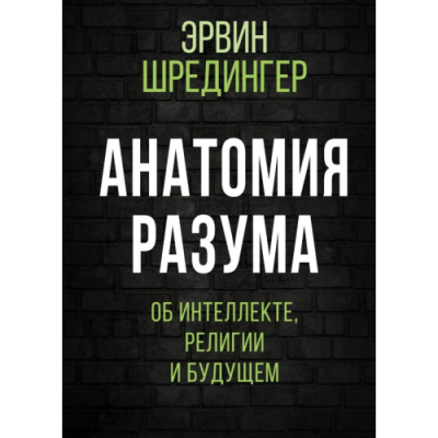 Анатомия разума. Об интеллекте, религии и будущем. Шредингер Э.