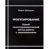 Фокусирование. Новый психотерапевтический метод работы с переживаниями. Джендлин Ю.