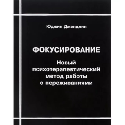 Фокусирование. Новый психотерапевтический метод работы с переживаниями. Джендлин Ю.