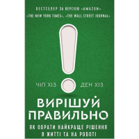 Вирішуй правильно. Як обрати найкраще рішення в житті та на роботі. Хіз Ч., Хіз Д.