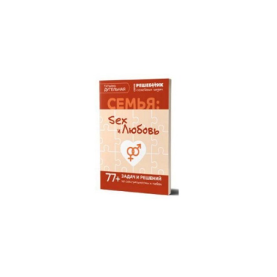 Семья: секс и любовь. Решебник семейных задач. 77+ задач и решений. Дугельная Т.