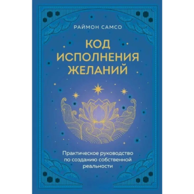Код исполнения желаний. Практическое руководство по созданию собственной реальности. Самсо Р.