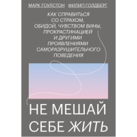 Не мешай себе жить: Как справиться со страхом, обидой, чувством вины, прокрастинацией и другими проявлениями саморазрушительного поведения. Гоулстон М., Голдберг Ф.