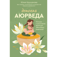 Детская аюрведа. Питание и воспитание детей для заботливых родителей. Крушанова Ю.