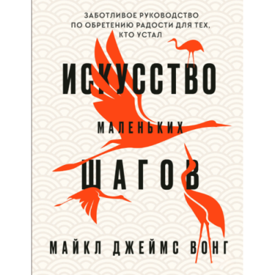 Искусство маленьких шагов: Заботливое руководство по обретению радости для тех, кто устал. Вонг М.