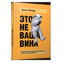 Это не ваша вина: Почему детские травмы формируют вас и как от них избавиться. Ховард А.
