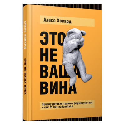 Это не ваша вина: Почему детские травмы формируют вас и как от них избавиться. Ховард А.