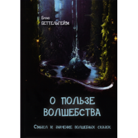 О пользе волшебства. Смысл и значение волшебных сказок. Беттельгейм Б.