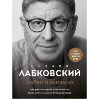 Люблю и понимаю. Как растить детей счастливыми (и не сойти с ума от беспокойства). Лабковский М.