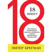 18 минут. Как повысить концентрацию, перестать отвлекаться и сделать действительно важные дела. Брегман П.