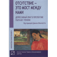 Отсутствие - это мост между нами. Депрессивный опыт в перспективе гештальт-терапии. Франчесетти Дж.