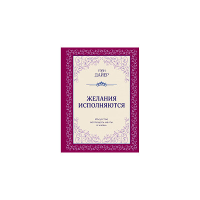 Желания исполняются. Искусство воплощать мечты в жизнь. Дайер У.
