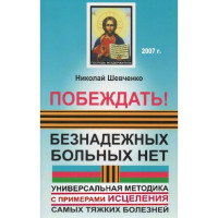 Побеждать! Безнадежных больных нет. Универсальная методика с примерами исцеления самых тяжких болезней. Шевченко
