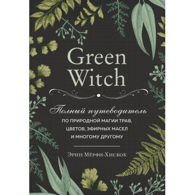 Green Witch. Полный путеводитель по природной магии трав, цветов, эфирных масел и многому другому. Мёрфи-Хискок Э.