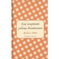 Как испортить ребенка воспитанием. Вредные советы. Дюмон В.