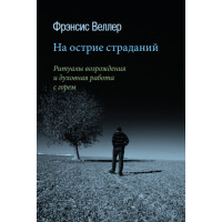 На острие страданий: Ритуалы возрождения и духовная работа с горем. Веллер Ф.