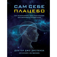 Сам себе плацебо: как использовать силу подсознания для здоровья и процветания. Диспенза Дж.