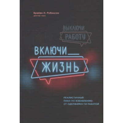 Вимкни роботу, увімкни життя. Реалістичний план звільнення від одержимості роботою. Робінсон Б.