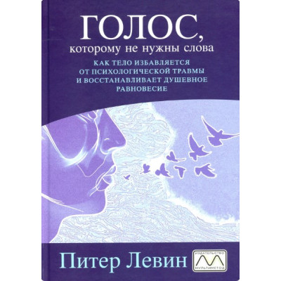 Голос, которому не нужны слова. Как тело избавляется от психологической травмы и восстанавливает душевное равновесие. Питер Левин