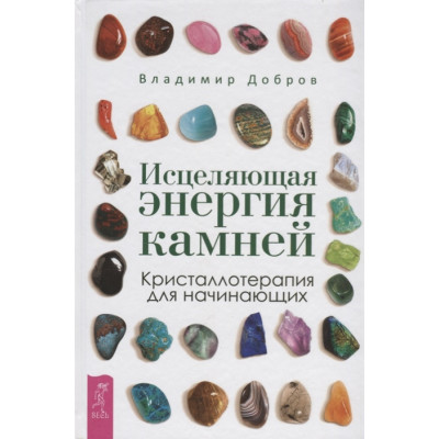 Исцеляющая энергия камней. Кристаллотерапия для начинающих. Добров В.