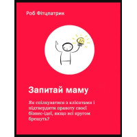 Запитай маму: Як спілкуватися з клієнтами і підтвердити правоту своєї бізнес-ідеї, якщо всі кругом брешуть? Фітцпатрик Р.