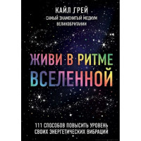 Живи в ритме Вселенной. 111 способов повысить уровень своих энергетических вибраций. Грей К.