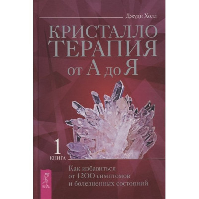 Кристаллотерапия от А до Я. Книга 1. Как избавиться от 1200 симптомов и болезненных состояний. Холл Дж.