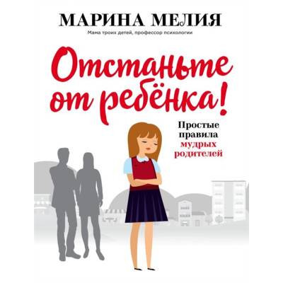 Отстаньте от ребенка! Простые правила мудрых родителей. Мелия М.