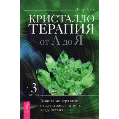 Кристаллотерапия от А до Я. Книга 3. Защита минералами от электромагнитного воздействия. Холл Дж.