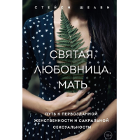 Святая, любовница, мать. Путь к первозданной женственности и сакральной сексуальности. Шелби С.