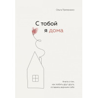С тобой я дома. Книга о том, как любить друг друга, оставаясь верными себе. Примаченко О.