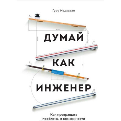 Думай как инженер. Как превращать проблемы в возможности. Гурупрасад М.
