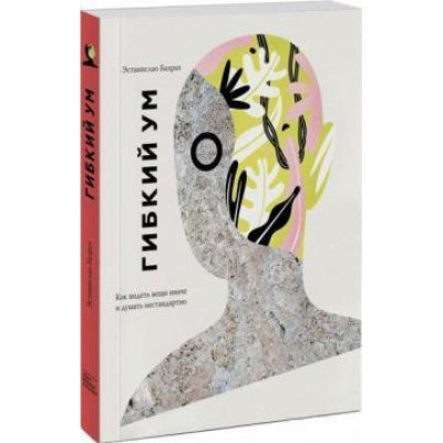 Гибкий ум. Как видеть вещи иначе и думать нестандартно. Бахрах Э.