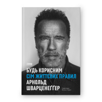 Будь корисним. Сім життєвих правил. Шварценеґґер А.