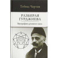 Разбирая Гурджиева: Биография духовного мага. Тобиас Чертон
