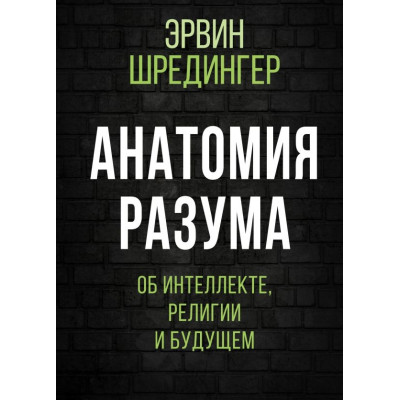 Анатомия разума. Об интеллекте, религии и будущем. Шредингер Э.