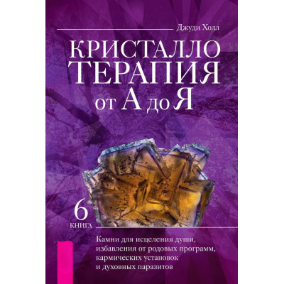 Книга Кристаллотерапия от А до Я. Книга 6. Камни для исцеления души, избавления от родовых программ, кармических установок и духовных паразитов. Холл Дж.