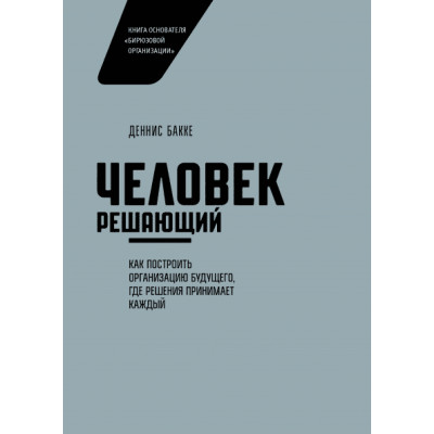 Человек решающий. Как построить организацию будущего, где решения принимает каждый. Бакке Д.