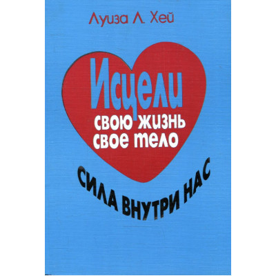 Исцели свою жизнь, свое тело. Сила внутри нас. Луиза Л. Хей Исцели свою жизнь, свое тело. Сила внутри нас. Луиза Л. Хей