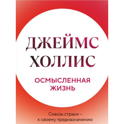 Осмысленная жизнь. Сквозь страхи – к своему предназначению. Холлис Дж.