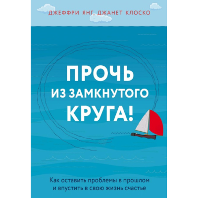 Книга Прочь из замкнутого круга! Как оставить проблемы в прошлом и впустить в свою жизнь счастье. Янг Дж., Клоско Дж.