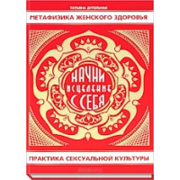 Метафизика женского здоровья. Начни исцеление с себя. Практика сексуальной культуры. Дугельная Т.