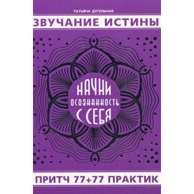Звучание истины. Начни осознанность с себя. Притч 77+77 практик. Дугельная Т. Звучание истины. Начни осознанность с себя. Притч 77+77 практик. Дугельная Т.