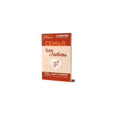 Семья: секс и любовь. Решебник семейных задач. 77+ задач и решений. Дугельная Т. Семья: секс и любовь. Решебник семейных задач. 77+ задач и решений. Дугельная Т.