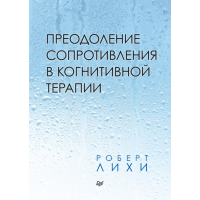 Преодоление сопротивления в когнитивной терапии. Лихи Р.