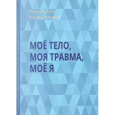 Моё тело. Моя травма. Моё Я. Рупперт Ф., Банцхаф Г. Моё тело. Моя травма. Моё Я. Рупперт Ф., Банцхаф Г.