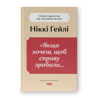 "Якщо хочеш, щоб справу зробили..." Уроки лідерства від сміливих жінок. Гейлі Н.