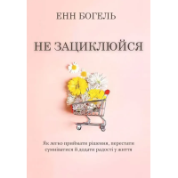 Книга Не зациклюйся. Як легко приймати рішення, перестати сумніватися й додати радості у життя. Богель Е.
