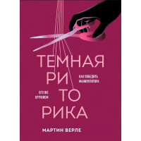 Темна риторика. Як перемогти маніпулятора його зброєю Мартін Верле